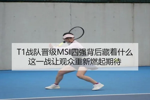 T1战队晋级MSI四强背后藏着什么 这一战让观众重新燃起期待