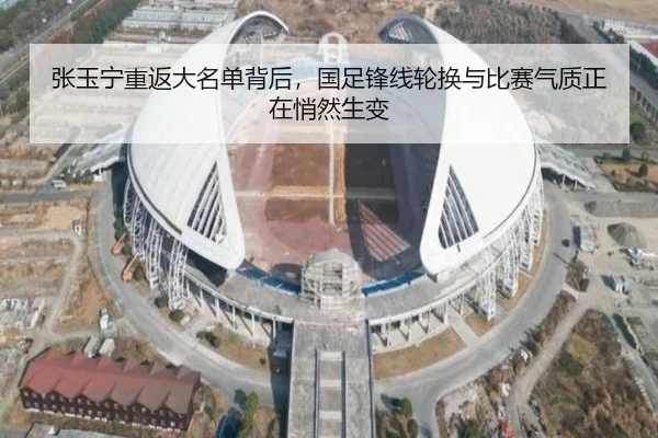 张玉宁重返大名单背后，国足锋线轮换与比赛气质正在悄然生变