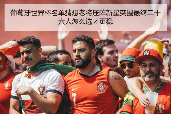 葡萄牙世界杯名单猜想老将压阵新星突围最终二十六人怎么选才更稳