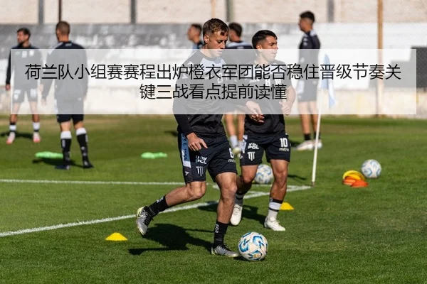 荷兰队小组赛赛程出炉橙衣军团能否稳住晋级节奏关键三战看点提前读懂